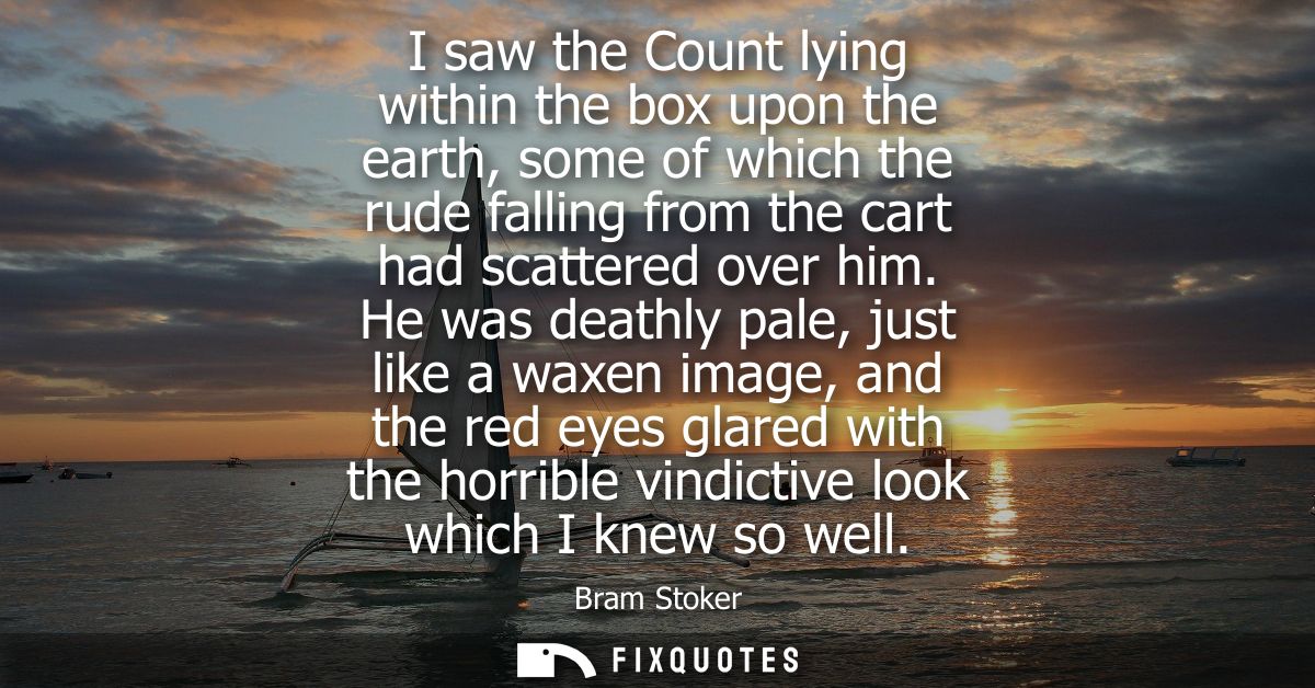 I saw the Count lying within the box upon the earth, some of which the rude falling from the cart had scattered over him