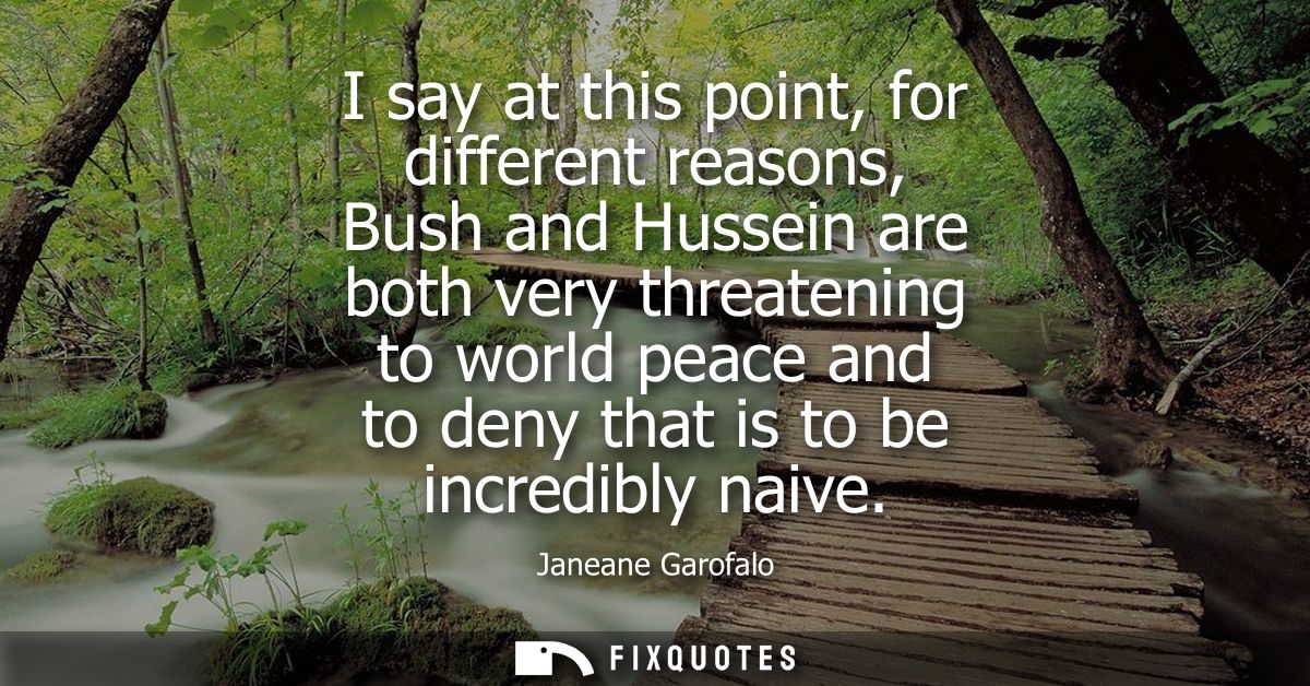 I say at this point, for different reasons, Bush and Hussein are both very threatening to world peace and to deny that i