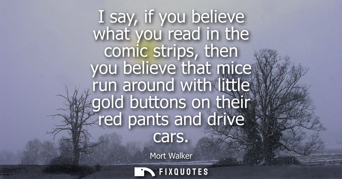 I say, if you believe what you read in the comic strips, then you believe that mice run around with little gold buttons 
