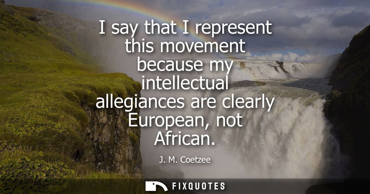 I say that I represent this movement because my intellectual allegiances are clearly European, not African