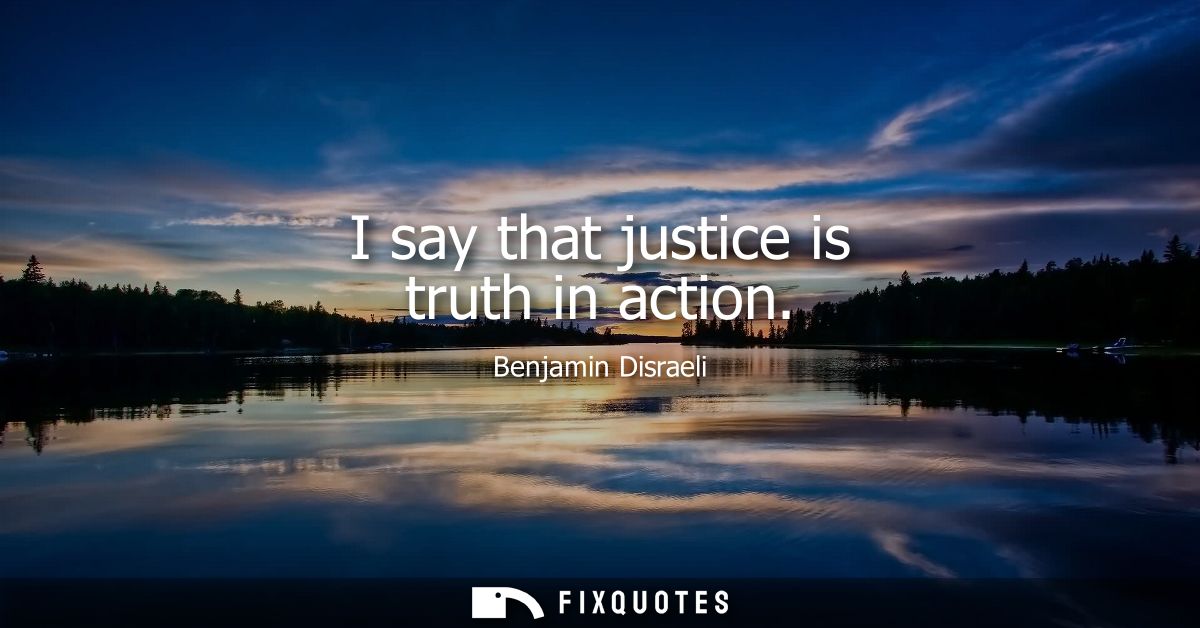 I say that justice is truth in action