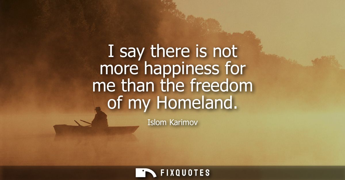 I say there is not more happiness for me than the freedom of my Homeland