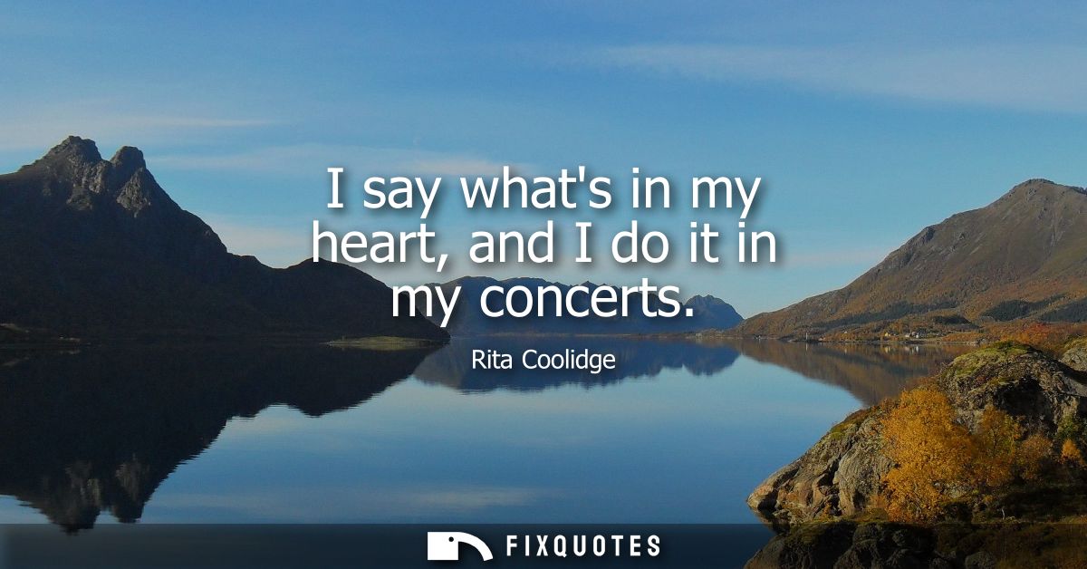 I say whats in my heart, and I do it in my concerts