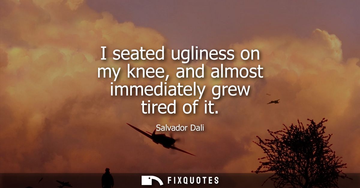 I seated ugliness on my knee, and almost immediately grew tired of it