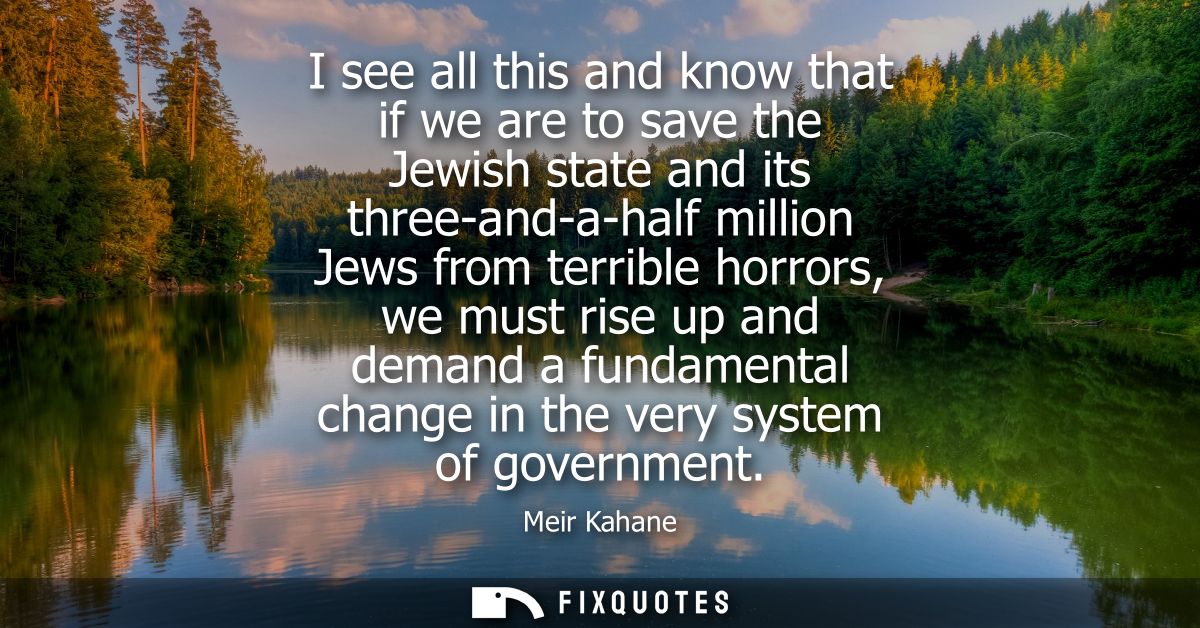 I see all this and know that if we are to save the Jewish state and its three-and-a-half million Jews from terrible horr