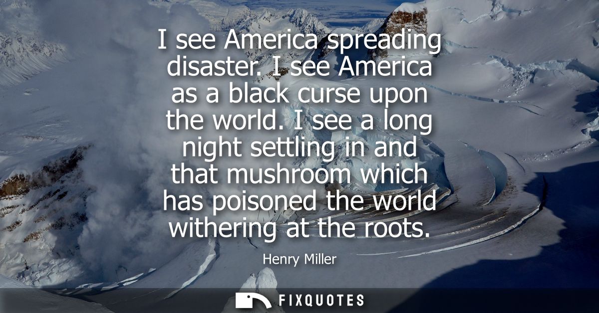 I see America spreading disaster. I see America as a black curse upon the world. I see a long night settling in and that