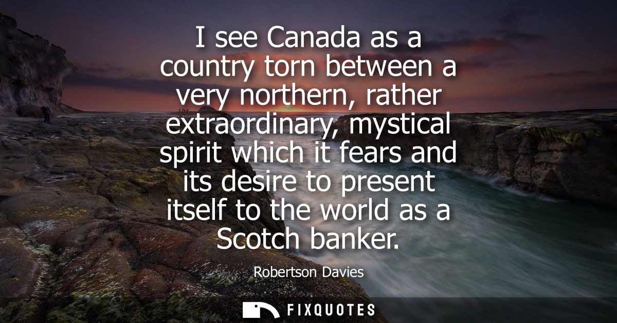 I see Canada as a country torn between a very northern, rather extraordinary, mystical spirit which it fears and its des
