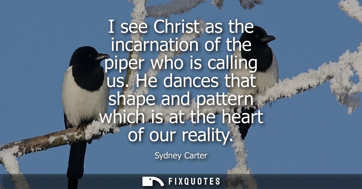 I see Christ as the incarnation of the piper who is calling us. He dances that shape and pattern which is at the heart o