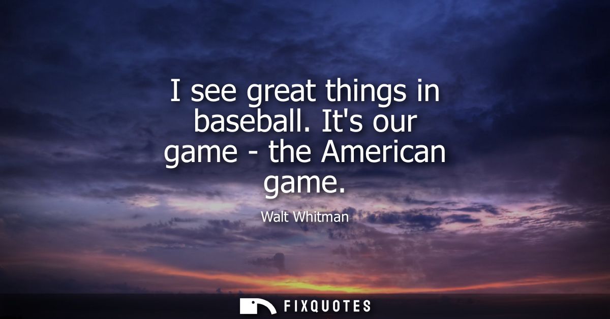 I see great things in baseball. Its our game - the American game