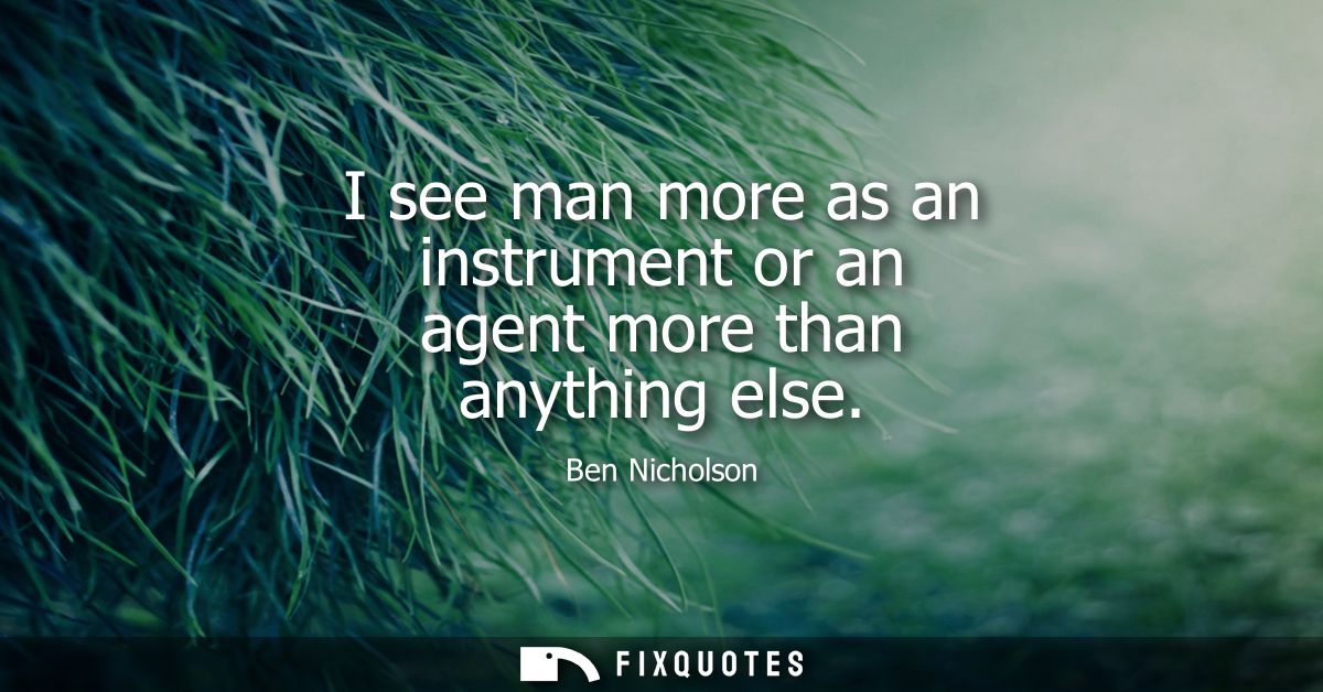 I see man more as an instrument or an agent more than anything else