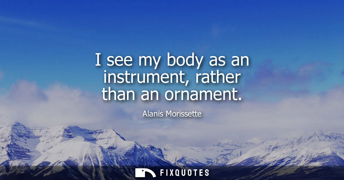 I see my body as an instrument, rather than an ornament