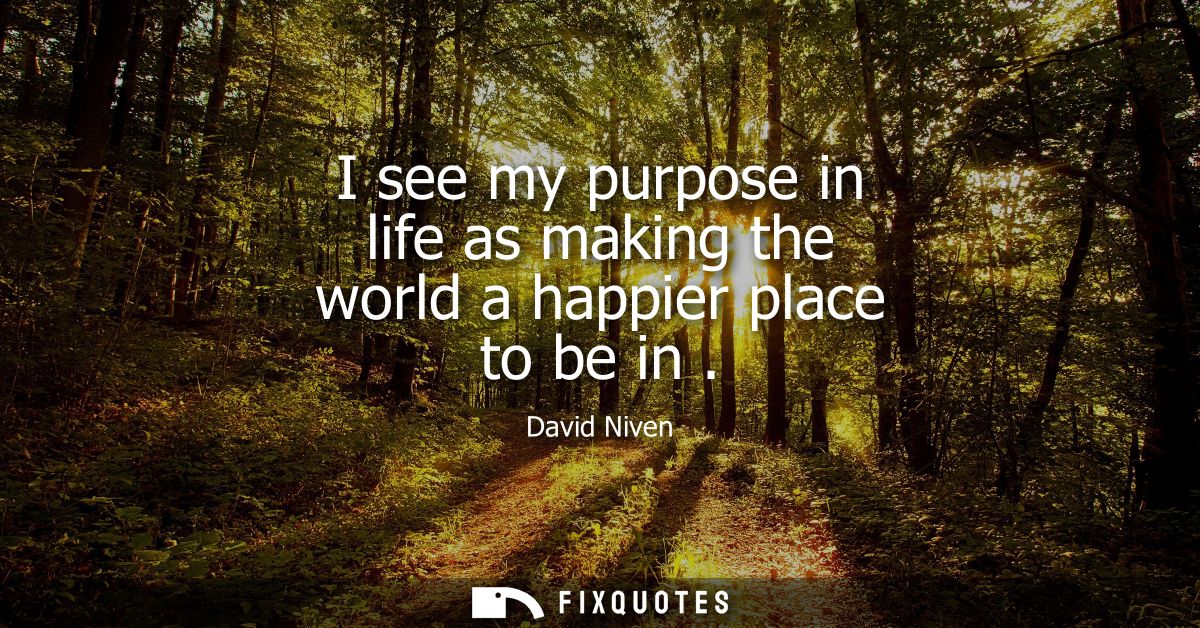 I see my purpose in life as making the world a happier place to be in