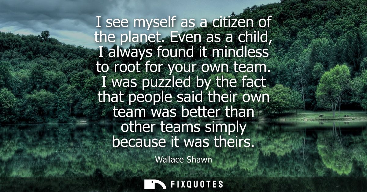I see myself as a citizen of the planet. Even as a child, I always found it mindless to root for your own team.