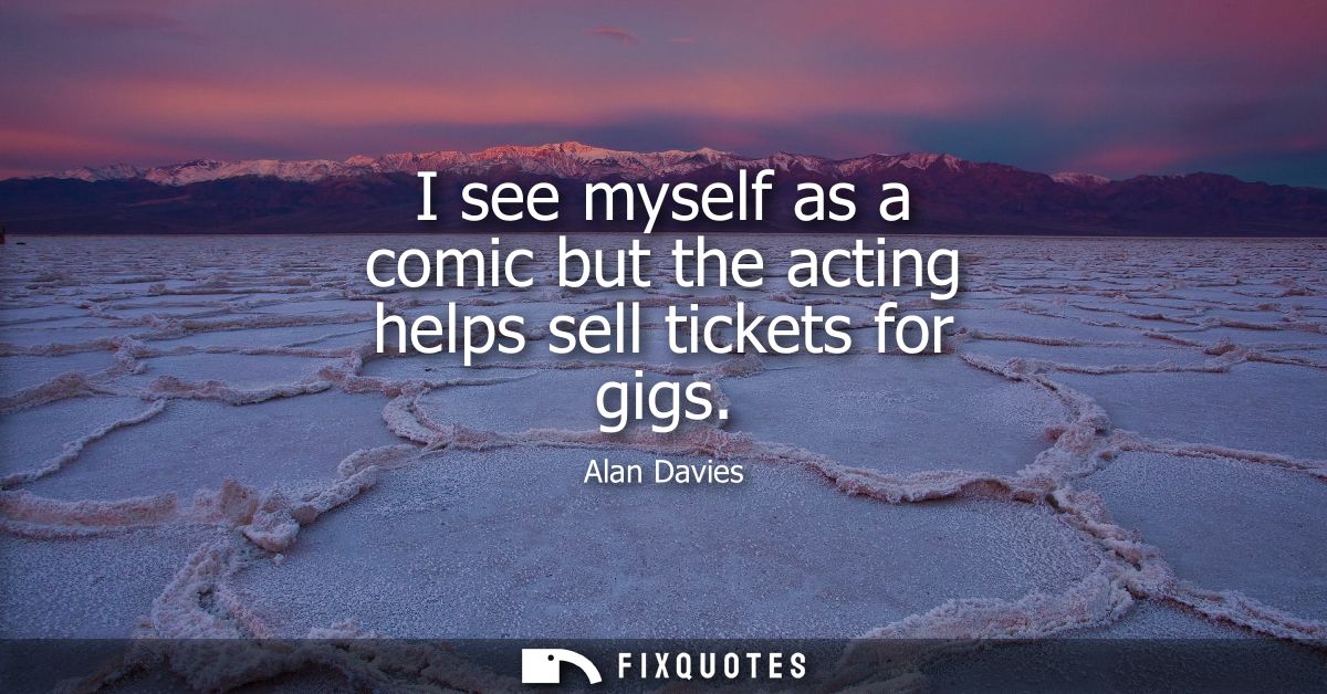 I see myself as a comic but the acting helps sell tickets for gigs