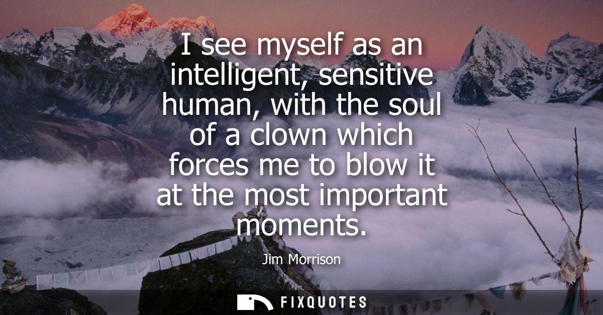 I see myself as an intelligent, sensitive human, with the soul of a clown which forces me to blow it at the most importa