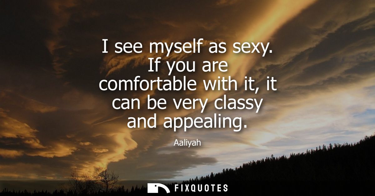 I see myself as sexy. If you are comfortable with it, it can be very classy and appealing