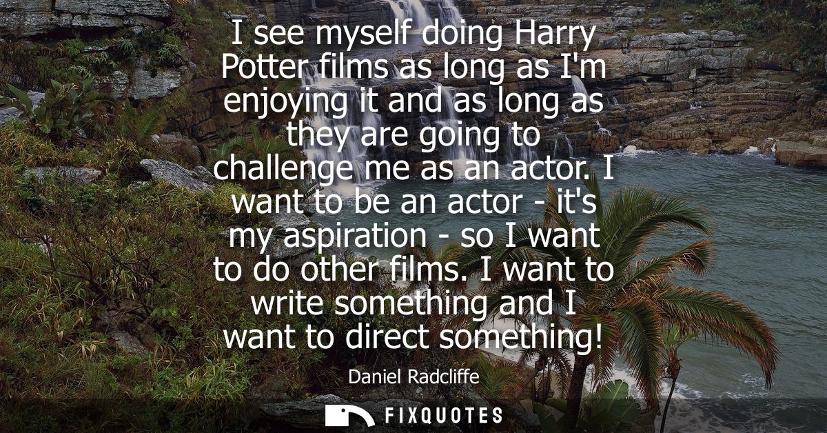 I see myself doing Harry Potter films as long as Im enjoying it and as long as they are going to challenge me as an acto