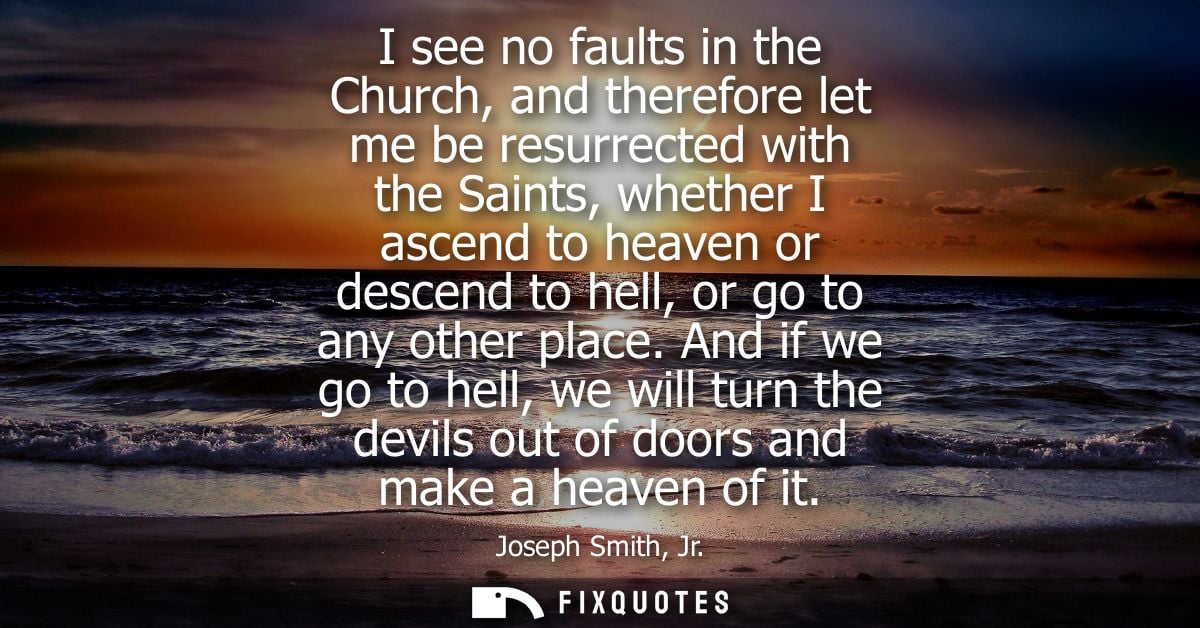I see no faults in the Church, and therefore let me be resurrected with the Saints, whether I ascend to heaven or descen