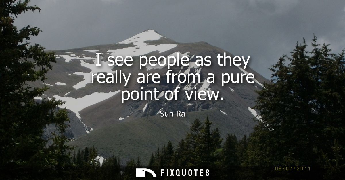 I see people as they really are from a pure point of view