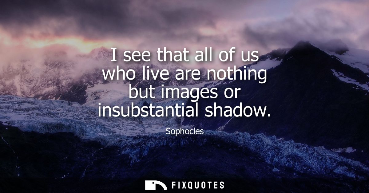 I see that all of us who live are nothing but images or insubstantial shadow