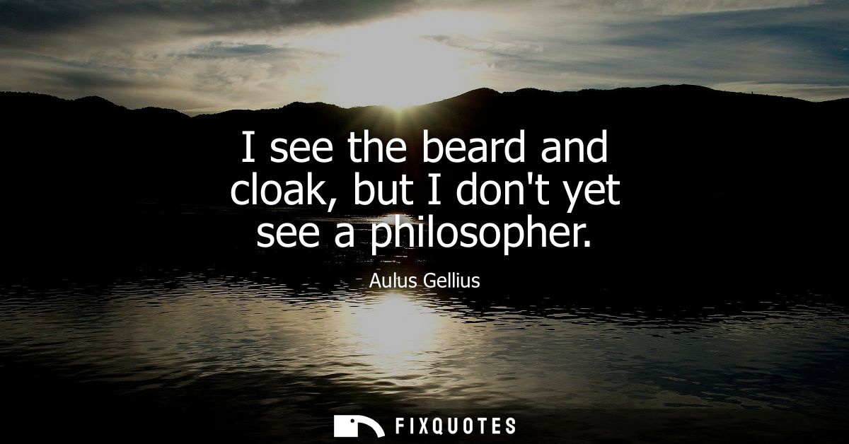 I see the beard and cloak, but I dont yet see a philosopher