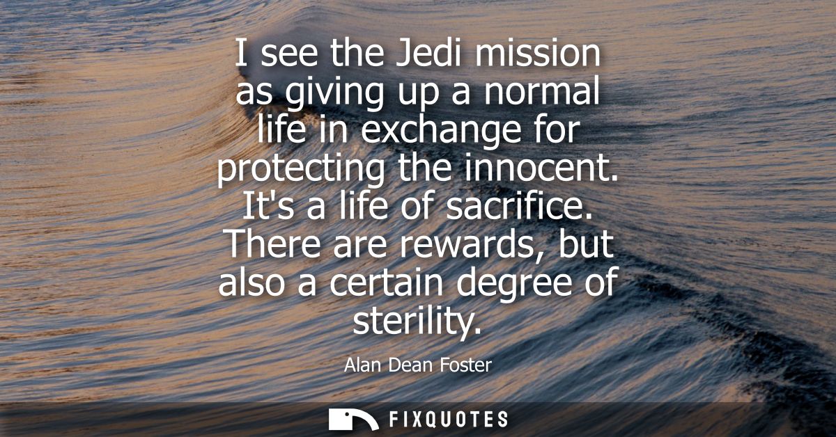 I see the Jedi mission as giving up a normal life in exchange for protecting the innocent. Its a life of sacrifice.