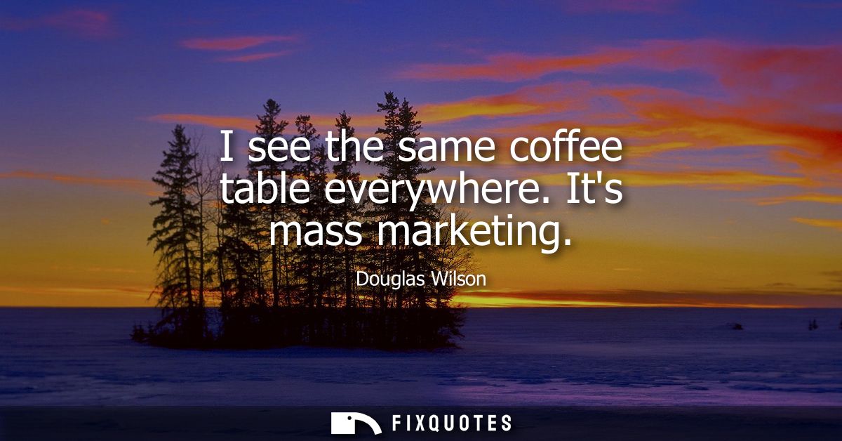 I see the same coffee table everywhere. Its mass marketing