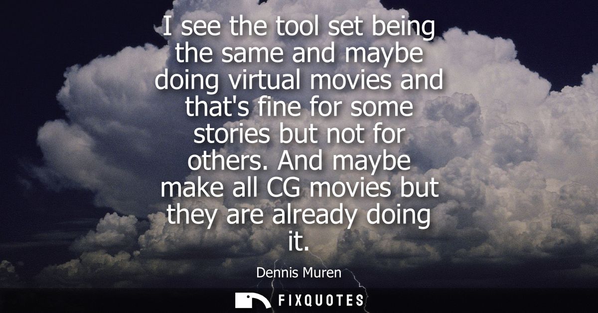 I see the tool set being the same and maybe doing virtual movies and thats fine for some stories but not for others.