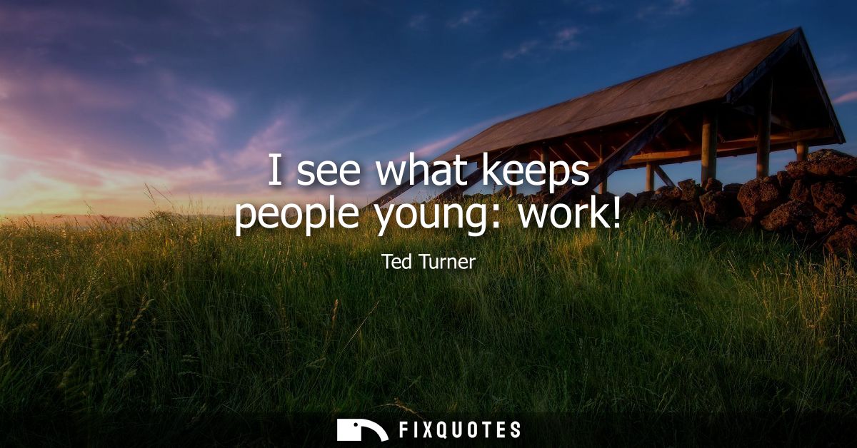 I see what keeps people young: work!