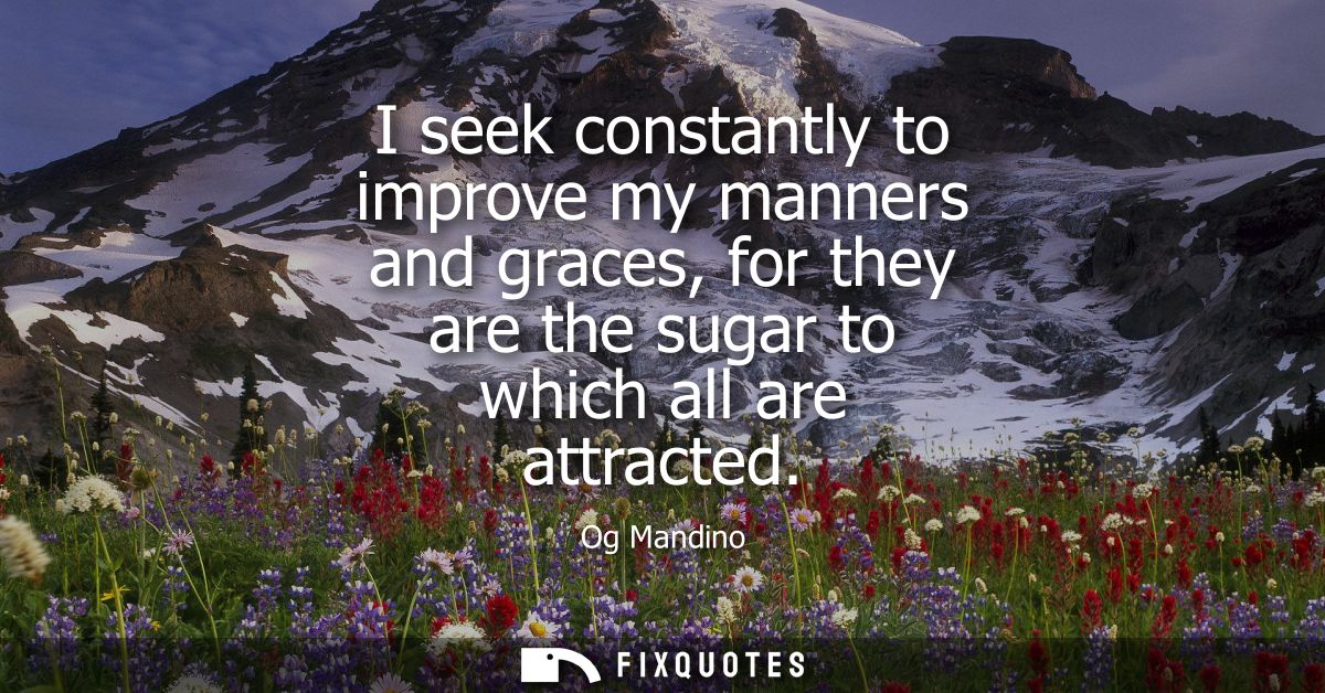 I seek constantly to improve my manners and graces, for they are the sugar to which all are attracted