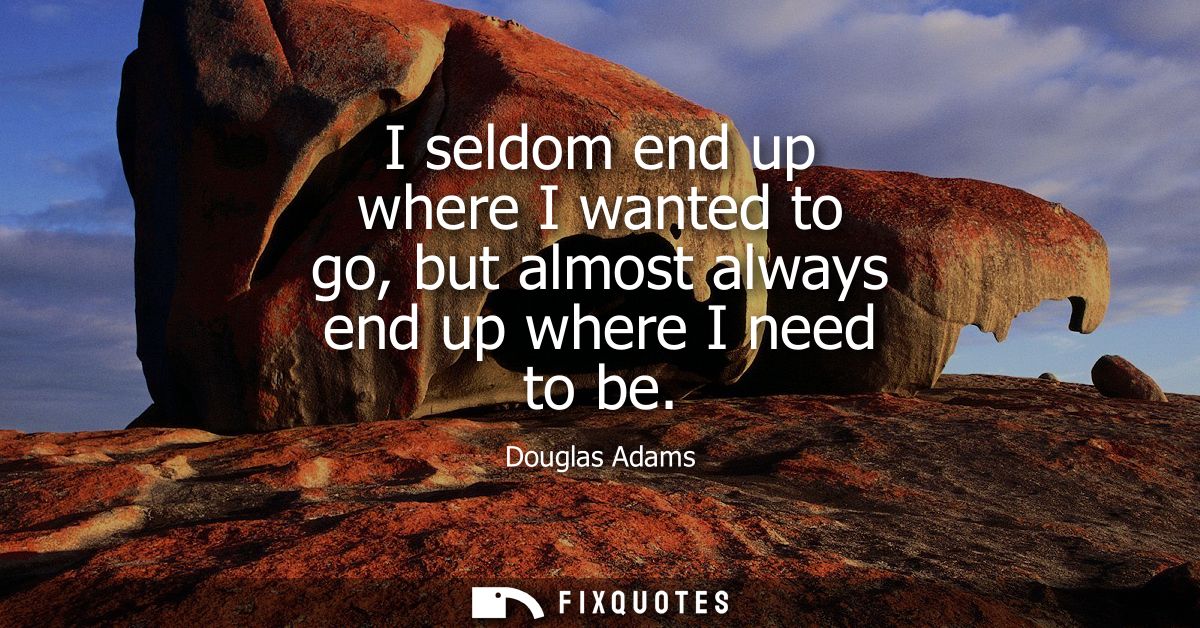 I seldom end up where I wanted to go, but almost always end up where I need to be