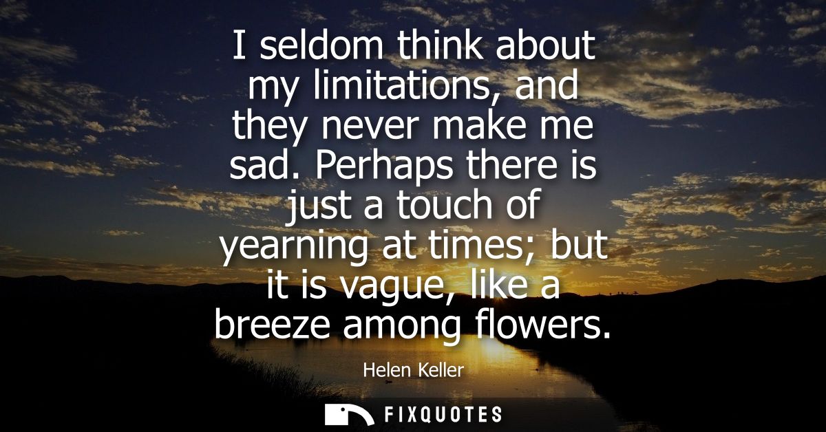 I seldom think about my limitations, and they never make me sad. Perhaps there is just a touch of yearning at times but 