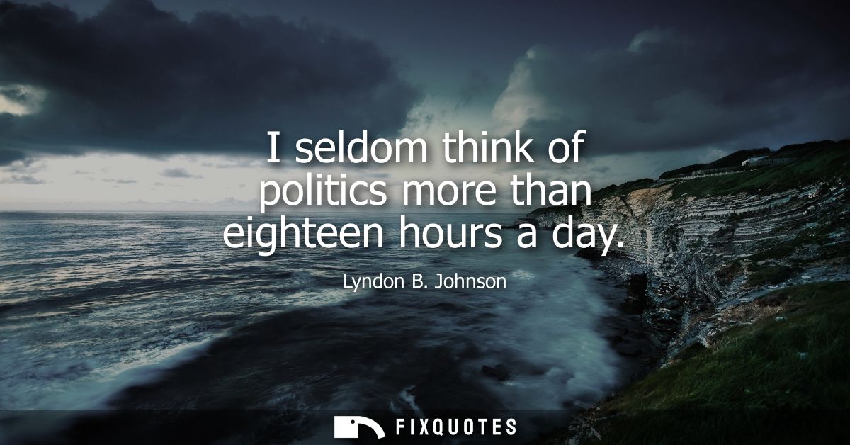I seldom think of politics more than eighteen hours a day