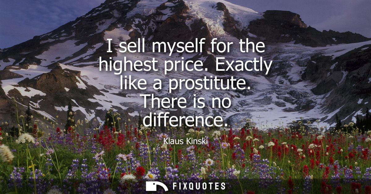 I sell myself for the highest price. Exactly like a prostitute. There is no difference