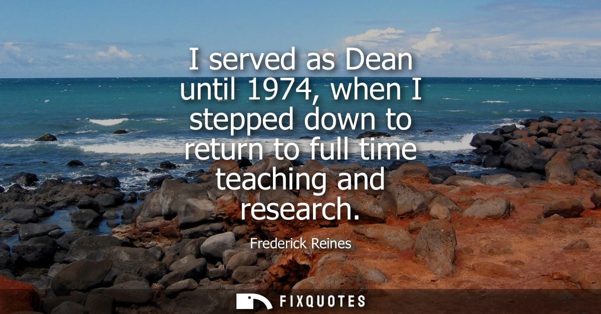 I served as Dean until 1974, when I stepped down to return to full time teaching and research