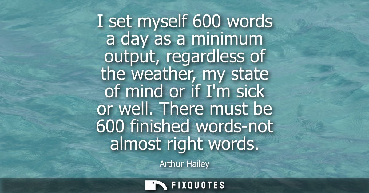 I set myself 600 words a day as a minimum output, regardless of the weather, my state of mind or if Im sick or well.