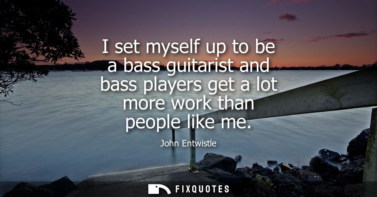 I set myself up to be a bass guitarist and bass players get a lot more work than people like me