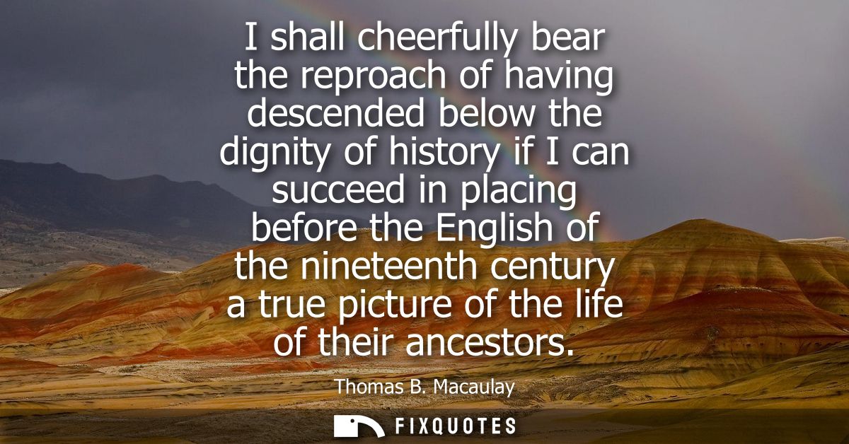 I shall cheerfully bear the reproach of having descended below the dignity of history if I can succeed in placing before