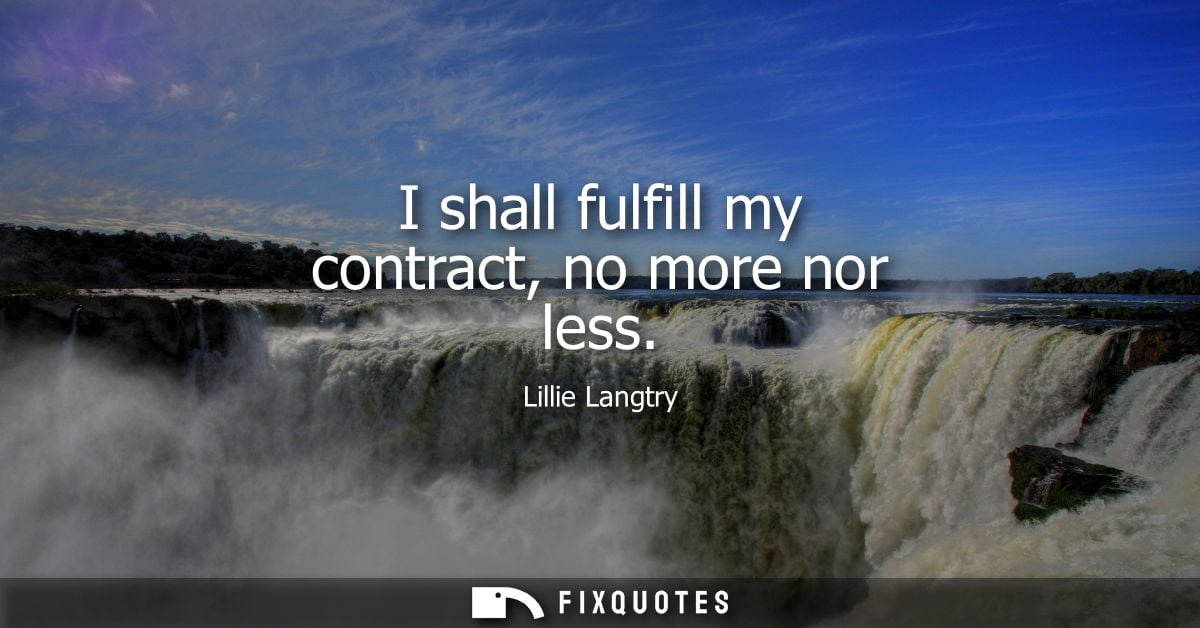 I shall fulfill my contract, no more nor less