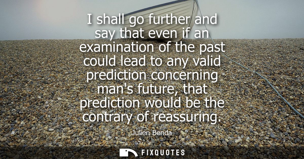 I shall go further and say that even if an examination of the past could lead to any valid prediction concerning mans fu