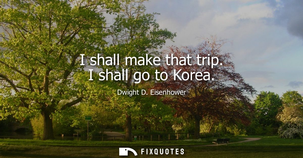 I shall make that trip. I shall go to Korea