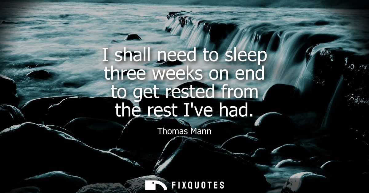 I shall need to sleep three weeks on end to get rested from the rest Ive had