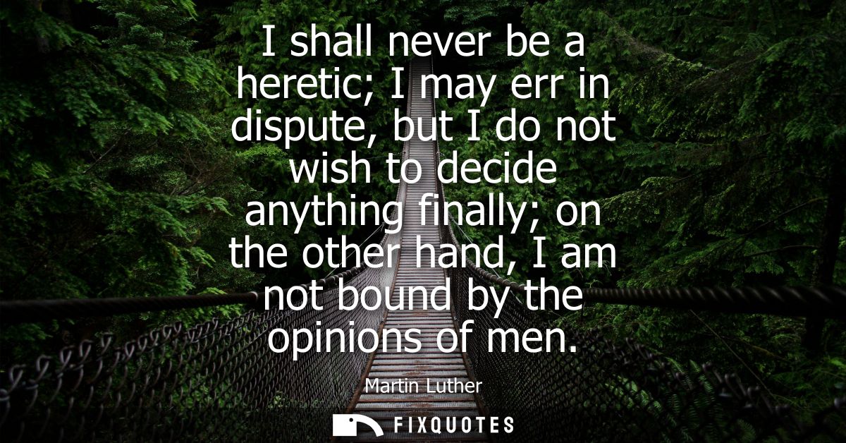 I shall never be a heretic I may err in dispute, but I do not wish to decide anything finally on the other hand, I am no