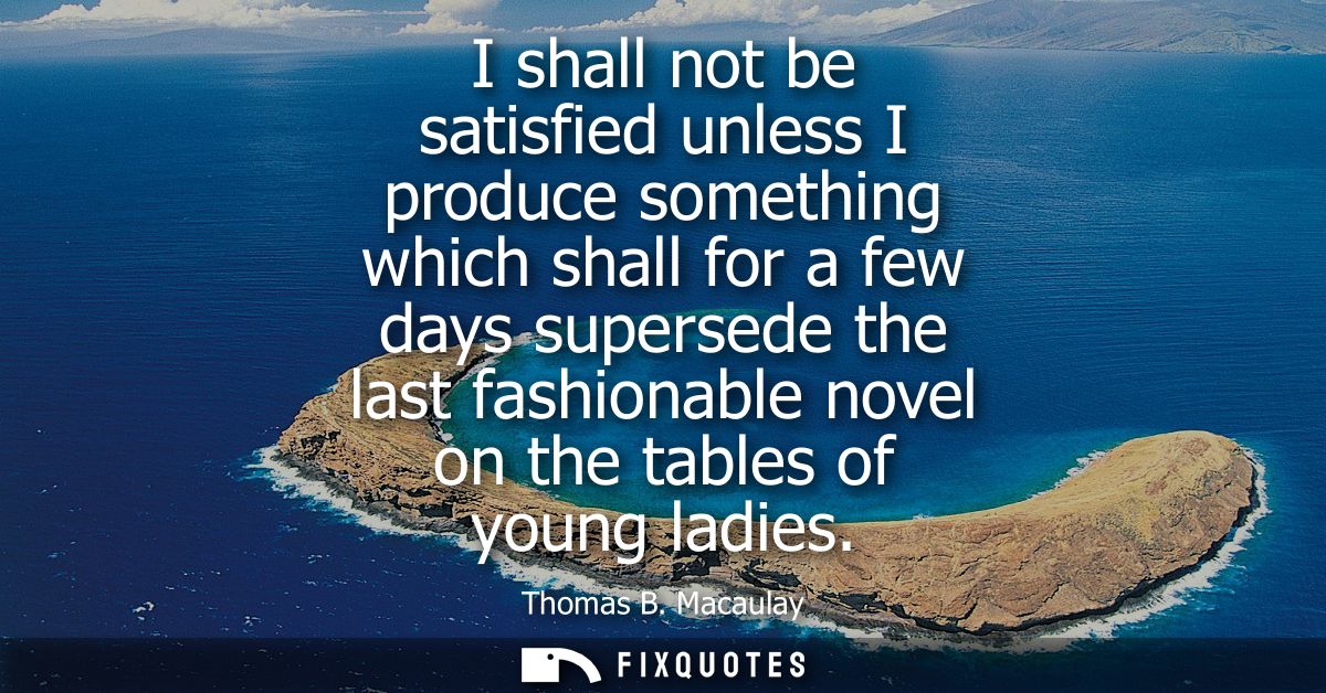 I shall not be satisfied unless I produce something which shall for a few days supersede the last fashionable novel on t
