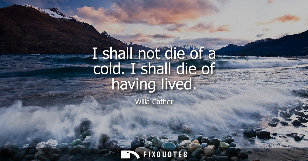 I shall not die of a cold. I shall die of having lived - Willa Cather
