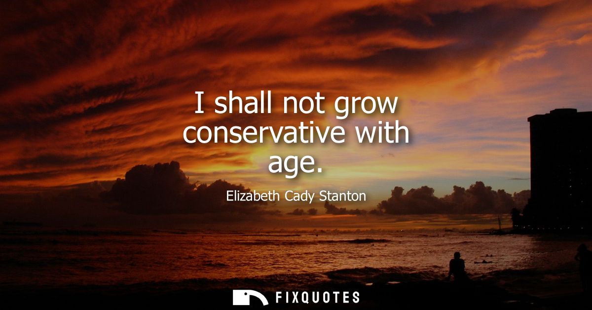 I shall not grow conservative with age
