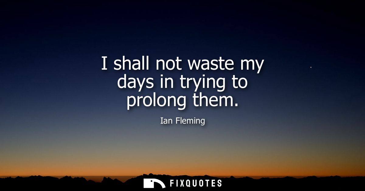 I shall not waste my days in trying to prolong them