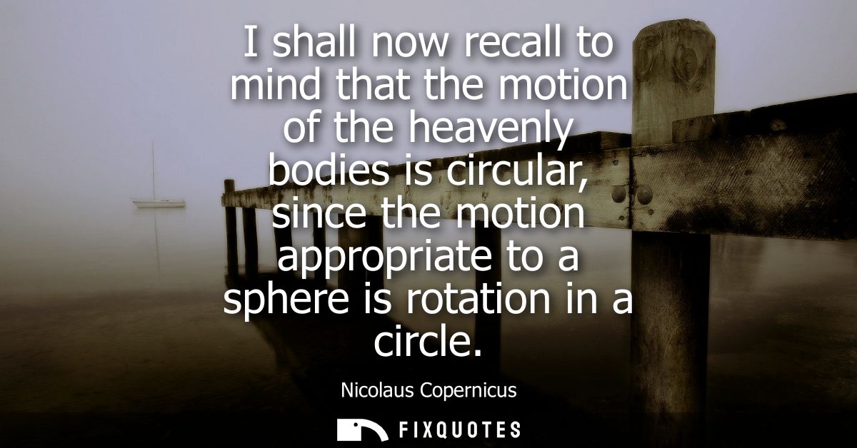 I shall now recall to mind that the motion of the heavenly bodies is circular, since the motion appropriate to a sphere 