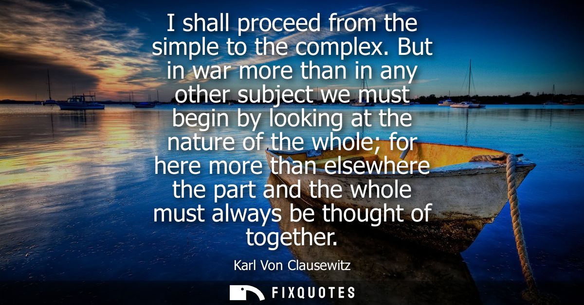 I shall proceed from the simple to the complex. But in war more than in any other subject we must begin by looking at th