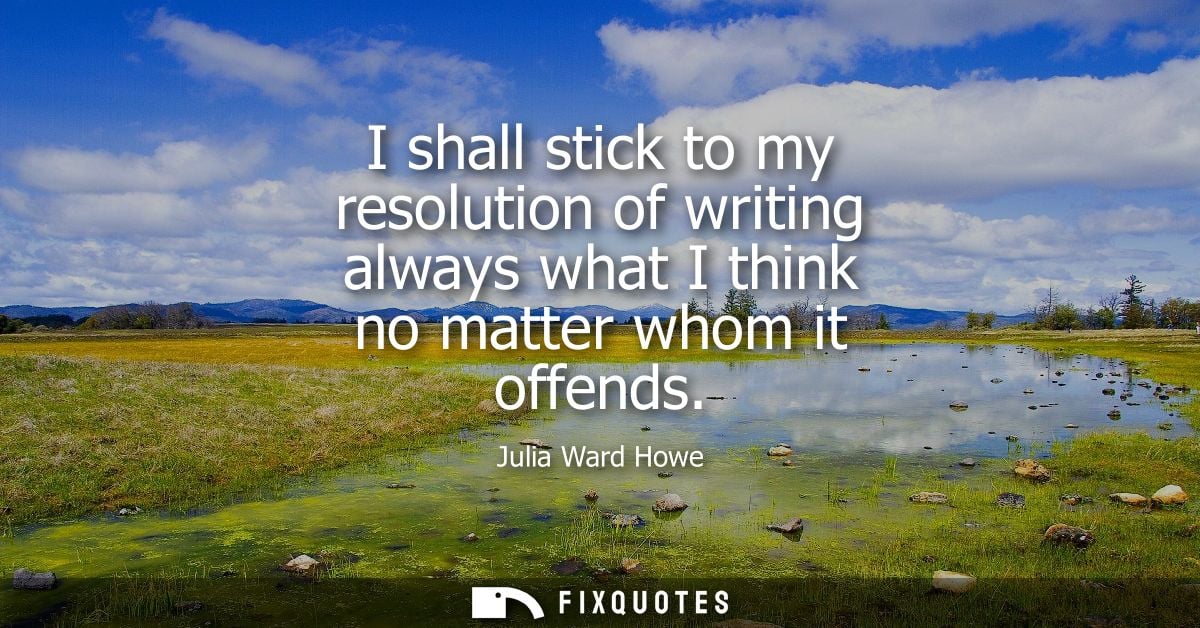 I shall stick to my resolution of writing always what I think no matter whom it offends - Julia Ward Howe
